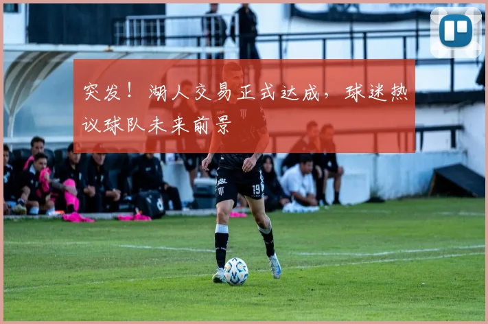 突发！湖人交易正式达成，球迷热议球队未来前景