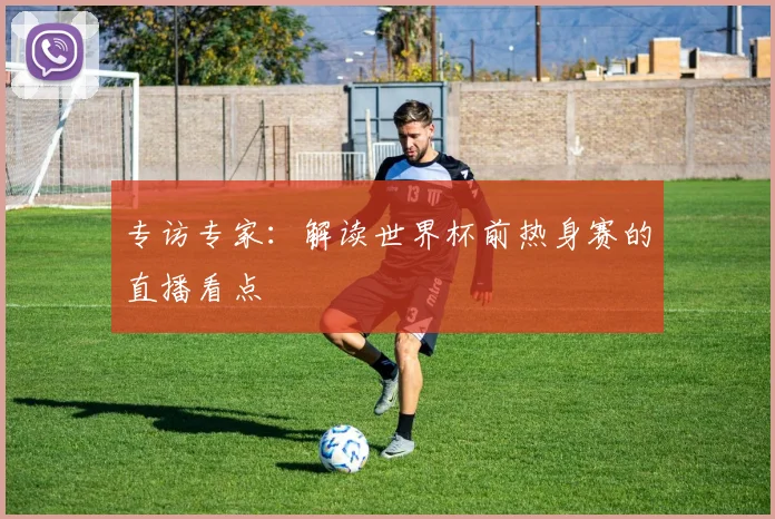 专访专家：解读世界杯前热身赛的直播看点