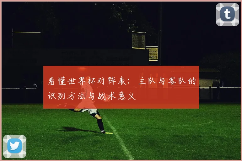 看懂世界杯对阵表：主队与客队的识别方法与战术意义