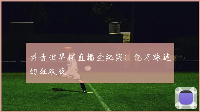 抖音世界杯直播全纪实：亿万球迷的狂欢夜