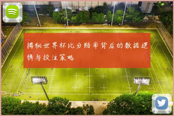 揭秘世界杯比分赔率背后的数据逻辑与投注策略