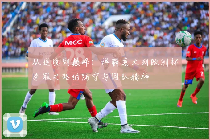 从逆境到巅峰：详解意大利欧洲杯夺冠之路的防守与团队精神