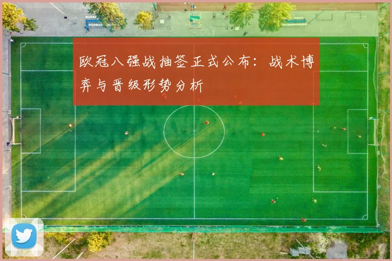 欧冠八强战抽签正式公布：战术博弈与晋级形势分析