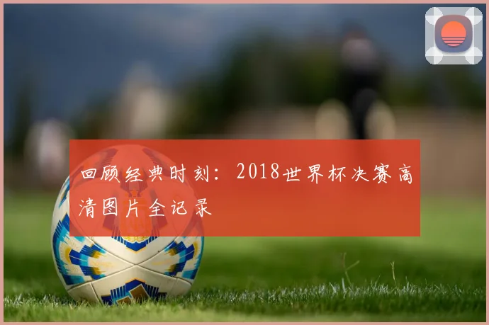 回顾经典时刻：2018世界杯决赛高清图片全记录