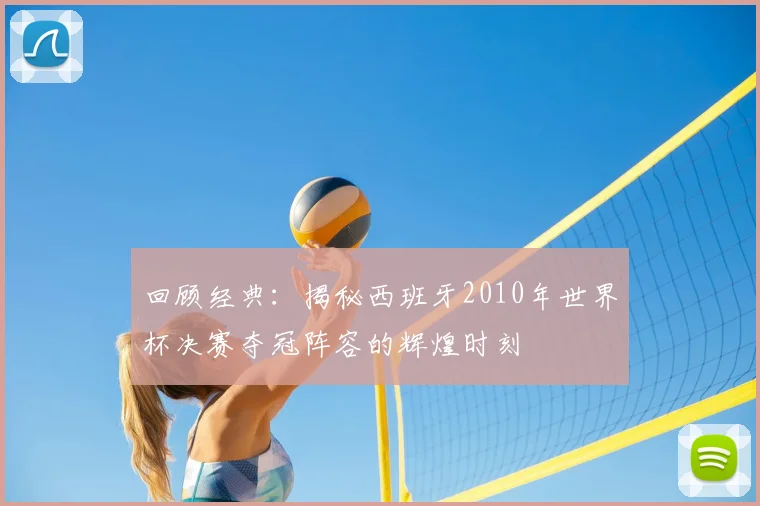 回顾经典：揭秘西班牙2010年世界杯决赛夺冠阵容的辉煌时刻