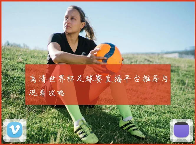 高清世界杯足球赛直播平台推荐与观看攻略