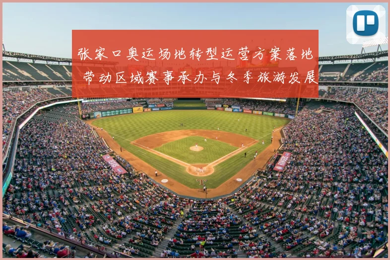 张家口奥运场地转型运营方案落地 带动区域赛事承办与冬季旅游发展