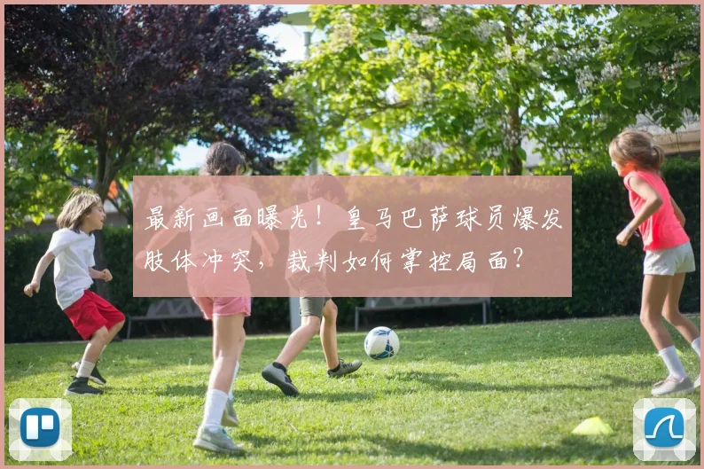 最新画面曝光！皇马巴萨球员爆发肢体冲突，裁判如何掌控局面？