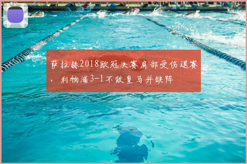 萨拉赫2018欧冠决赛肩部受伤退赛，利物浦3-1不敌皇马并缺阵