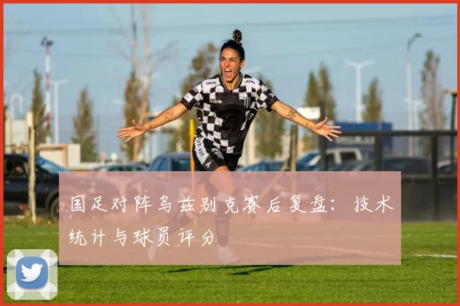 国足对阵乌兹别克赛后复盘:技术统计与球员评分