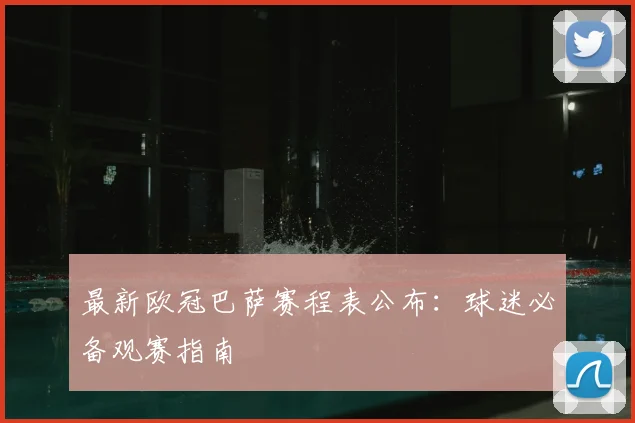 最新欧冠巴萨赛程表公布：球迷必备观赛指南