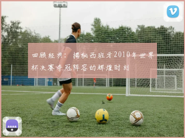 回顾经典：揭秘西班牙2010年世界杯决赛夺冠阵容的辉煌时刻