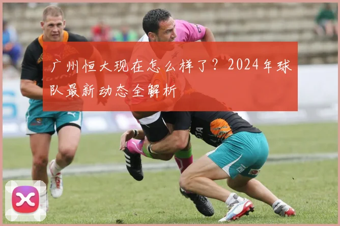 广州恒大现在怎么样了？2024年球队最新动态全解析