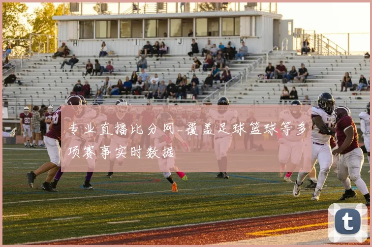 专业直播比分网_覆盖足球篮球等多项赛事实时数据