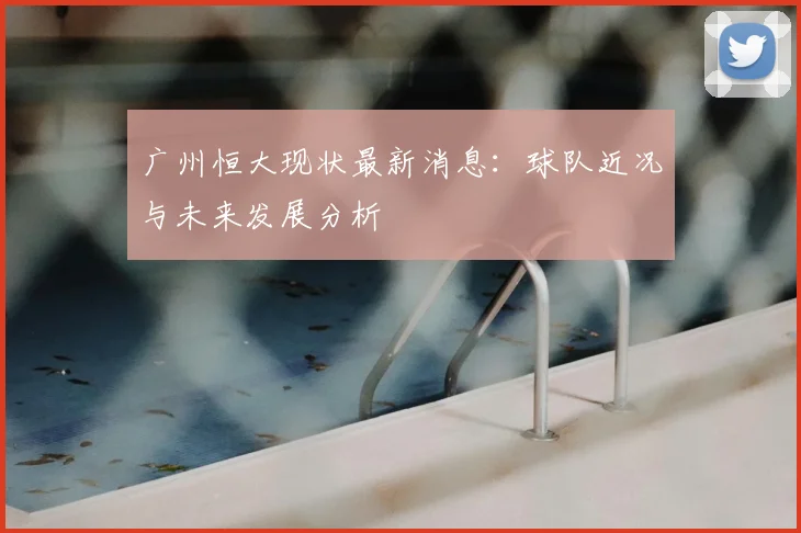 广州恒大现状最新消息：球队近况与未来发展分析