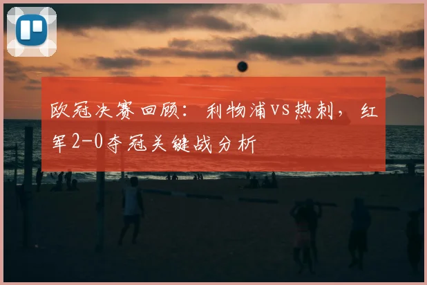 欧冠决赛回顾：利物浦vs热刺，红军2-0夺冠关键战分析