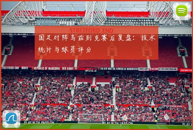 国足对阵乌兹别克赛后复盘：技术统计与球员评分