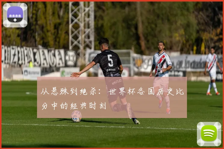 从悬殊到绝杀：世界杯各国历史比分中的经典时刻