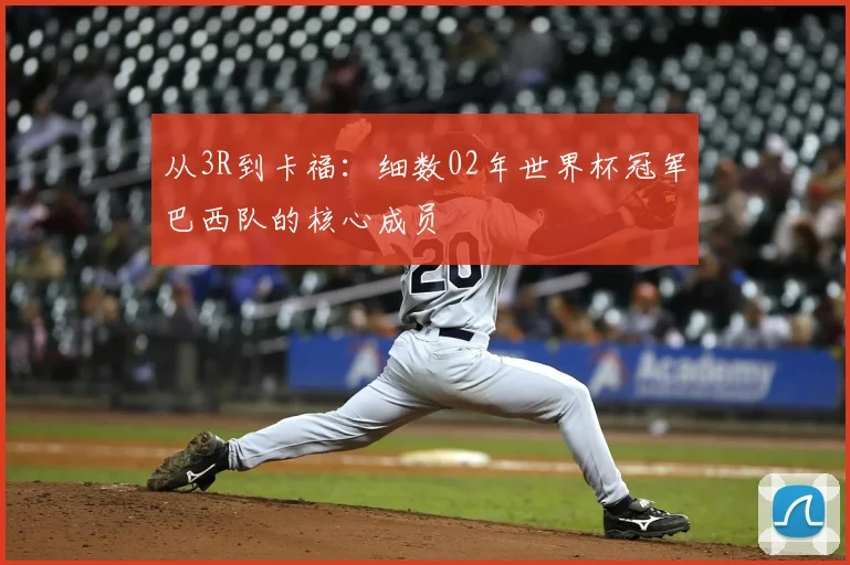 从3R到卡福:细数02年世界杯冠军巴西队的核心成员