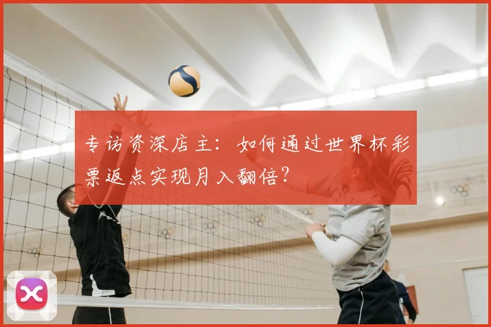 专访资深店主:如何通过世界杯彩票返点实现月入翻倍?