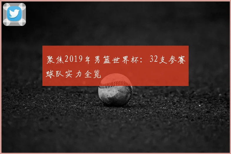 聚焦2019年男篮世界杯:32支参赛球队实力全览