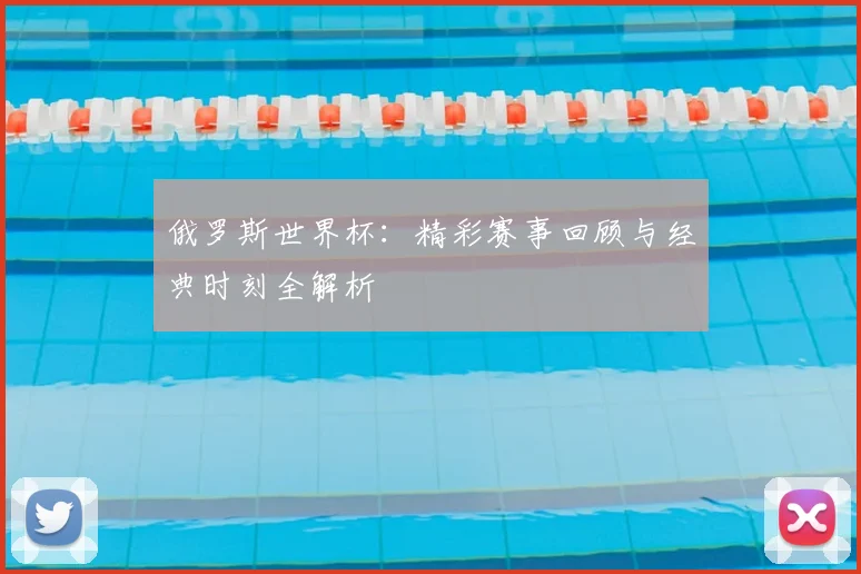 俄罗斯世界杯:精彩赛事回顾与经典时刻全解析
