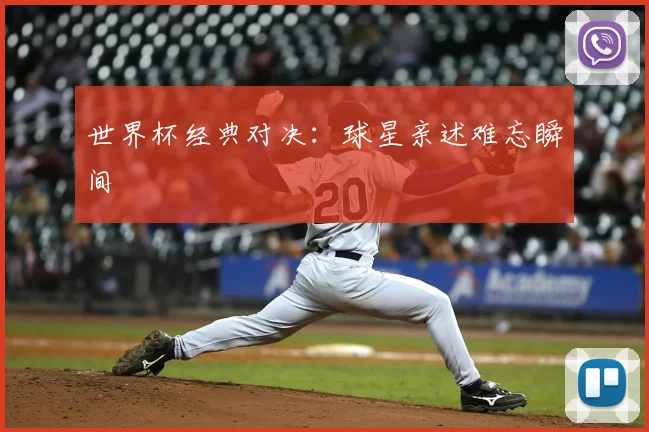 世界杯经典对决:球星亲述难忘瞬间