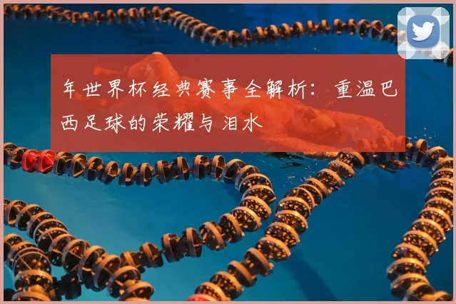 年世界杯经典赛事全解析:重温巴西足球的荣耀与泪水