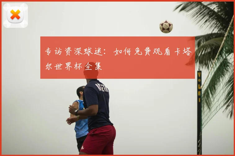 专访资深球迷:如何免费观看卡塔尔世界杯全集