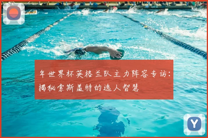 年世界杯英格兰队主力阵容专访:揭秘索斯盖特的选人智慧