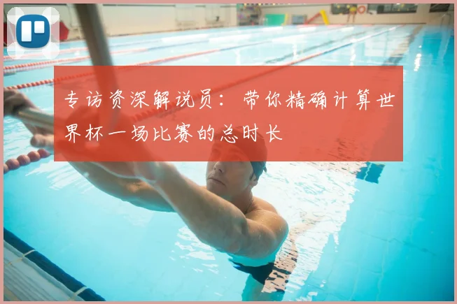 专访资深解说员:带你精确计算世界杯一场比赛的总时长