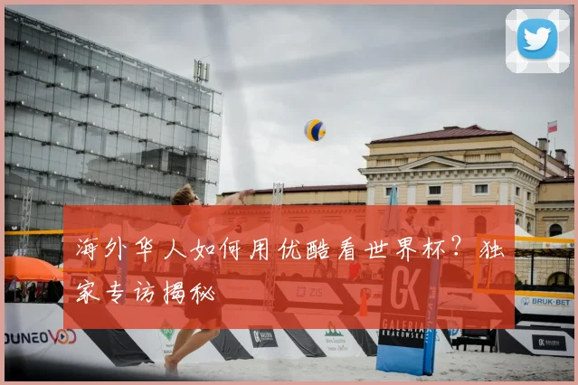 海外华人如何用优酷看世界杯?独家专访揭秘