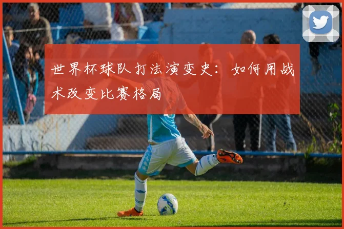 世界杯球队打法演变史:如何用战术改变比赛格局
