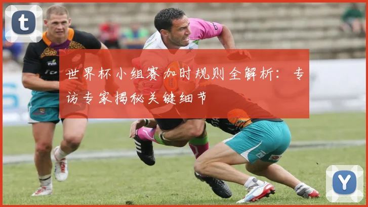 世界杯小组赛加时规则全解析：专访专家揭秘关键细节