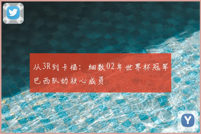 从3R到卡福:细数02年世界杯冠军巴西队的核心成员