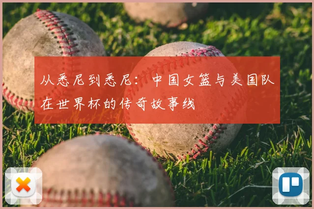 从悉尼到悉尼:中国女篮与美国队在世界杯的传奇故事线