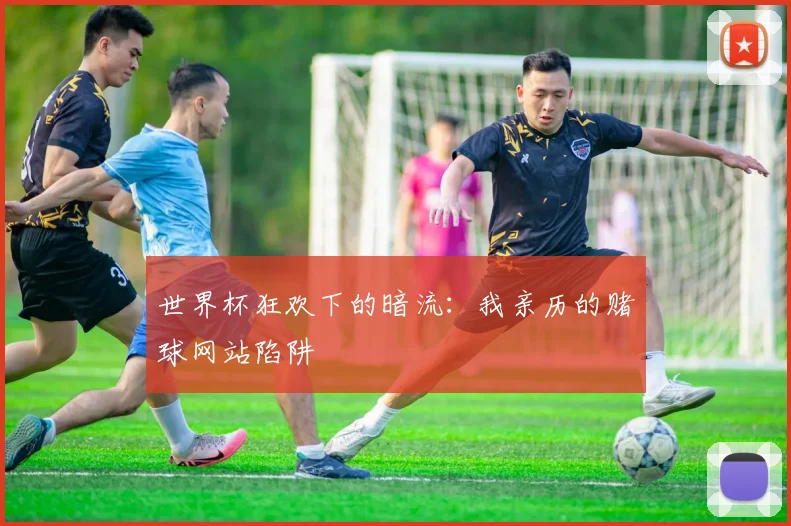 世界杯狂欢下的暗流：我亲历的赌球网站陷阱