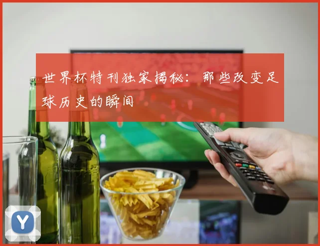 世界杯特刊独家揭秘:那些改变足球历史的瞬间