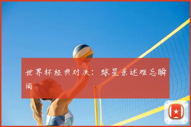 世界杯经典对决:球星亲述难忘瞬间