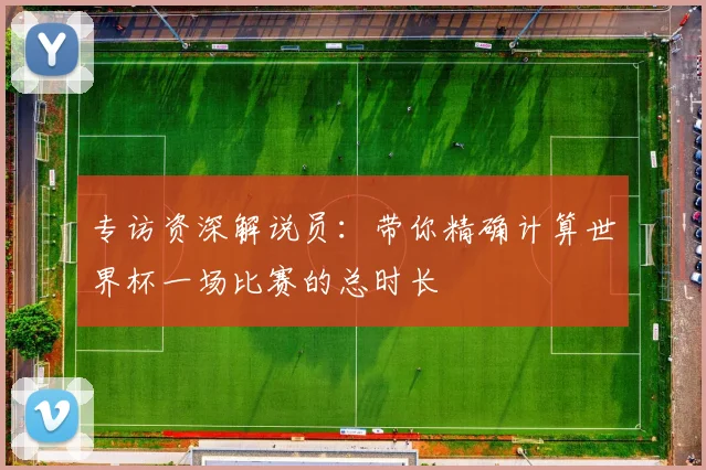 专访资深解说员:带你精确计算世界杯一场比赛的总时长