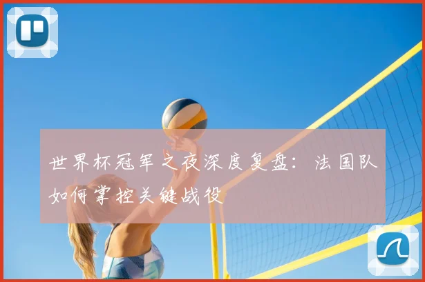 世界杯冠军之夜深度复盘:法国队如何掌控关键战役