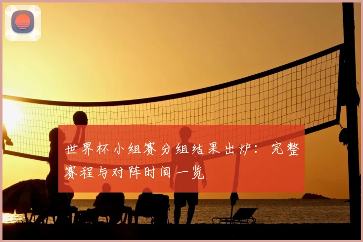 世界杯小组赛分组结果出炉：完整赛程与对阵时间一览