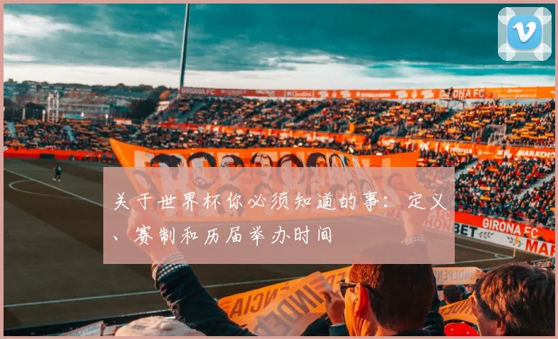 关于世界杯你必须知道的事:定义、赛制和历届举办时间