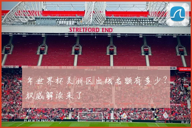 年世界杯美洲区出线名额有多少？权威解读来了