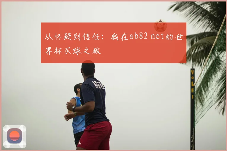 从怀疑到信任：我在ab82 net的世界杯买球之旅
