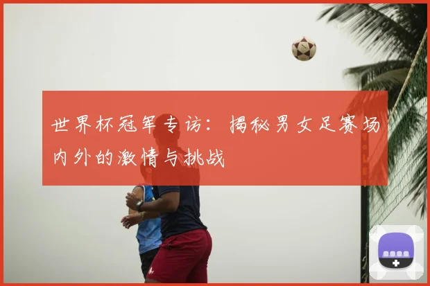 世界杯冠军专访:揭秘男女足赛场内外的激情与挑战
