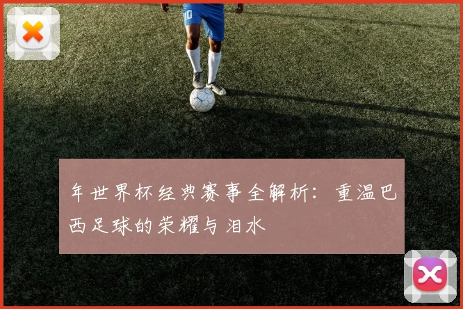 年世界杯经典赛事全解析:重温巴西足球的荣耀与泪水