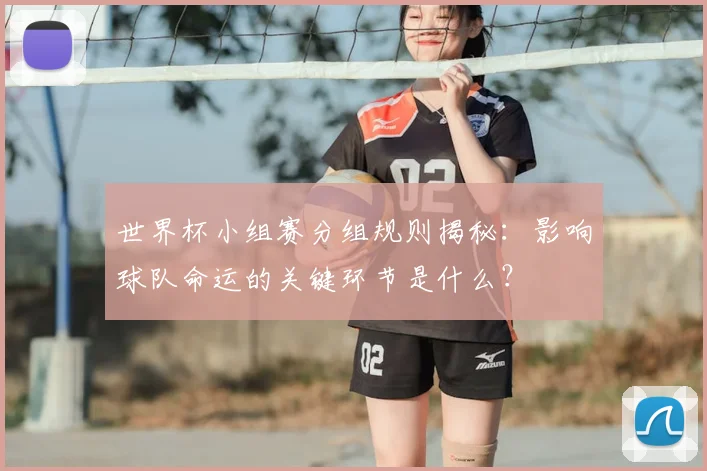 世界杯小组赛分组规则揭秘：影响球队命运的关键环节是什么？