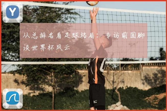 从总排名看足球格局:专访前国脚谈世界杯风云