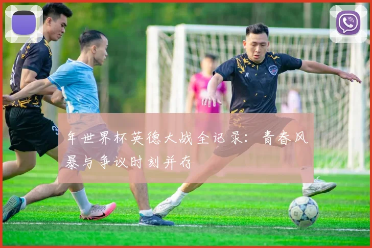 年世界杯英德大战全记录：青春风暴与争议时刻并存